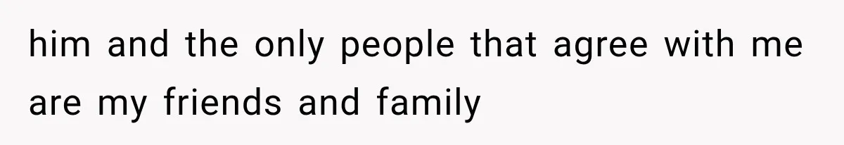 him and the only people that agree with me are my friends and family