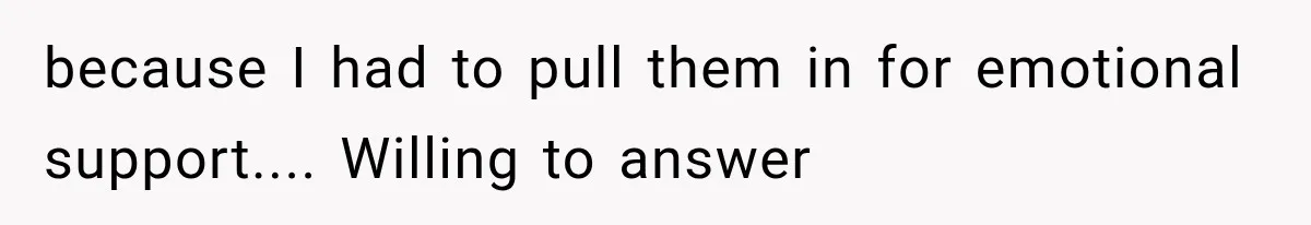 because I had to pull them in for emotional support.... Willing to answer