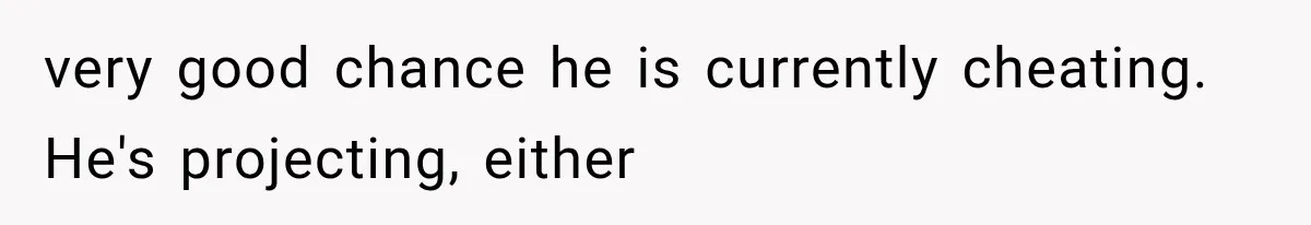 very good chance he is currently cheating.   He's projecting, either