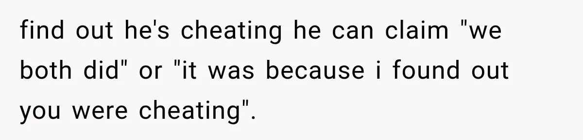 find out he's cheating he can claim "we both did" or "it was because i found out you were cheating".