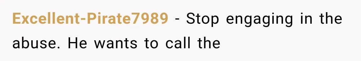 Excellent-Pirate7989 − Stop engaging in the abuse. He wants to call the