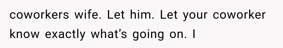 coworkers wife. Let him. Let your coworker know exactly what’s going on. I