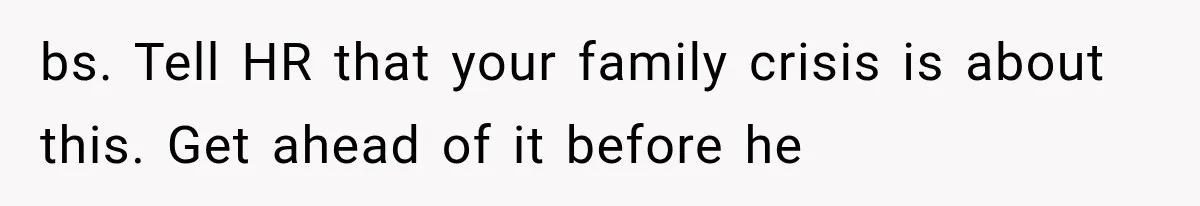 bs. Tell HR that your family crisis is about this. Get ahead of it before he