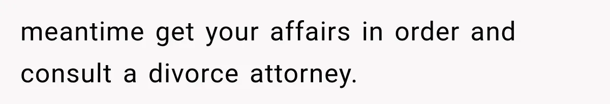 meantime get your affairs in order and consult a divorce attorney.