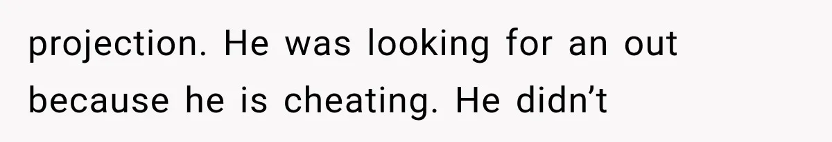 projection. He was looking for an out because he is cheating. He didn’t