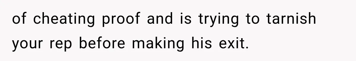 of cheating proof and is trying to tarnish your rep before making his exit.