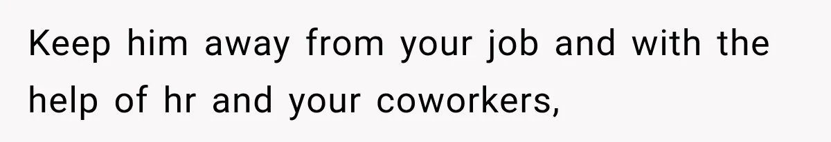 Keep him away from your job and with the help of hr and your coworkers,