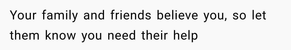 Your family and friends believe you, so let them know you need their help