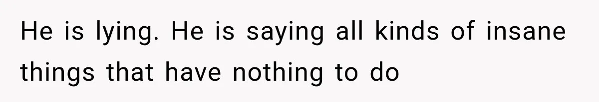 He is lying. He is saying all kinds of insane things that have nothing to do