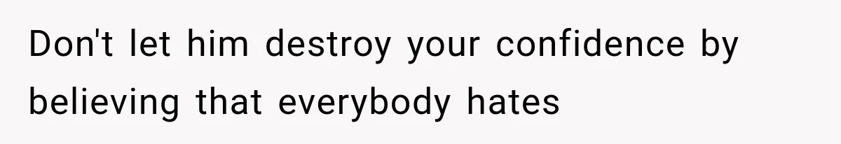 Don't let him destroy your confidence by believing that everybody hates