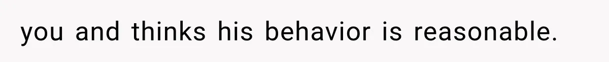 you and thinks his behavior is reasonable.
