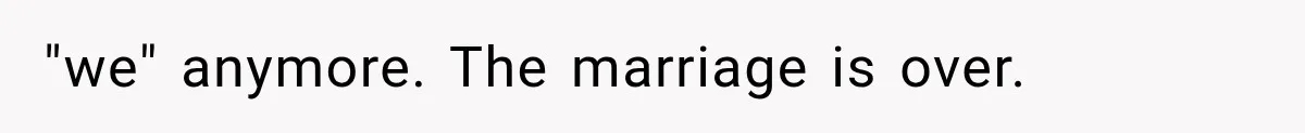 "we" anymore. The marriage is over.
