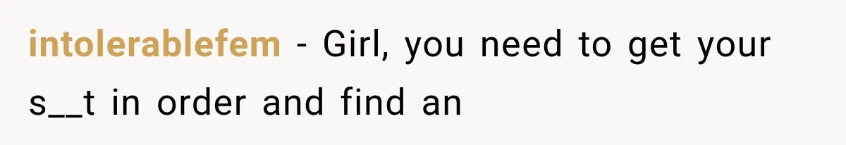 intolerablefem − Girl, you need to get your s__t in order and find an