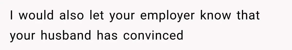 I would also let your employer know that your husband has convinced
