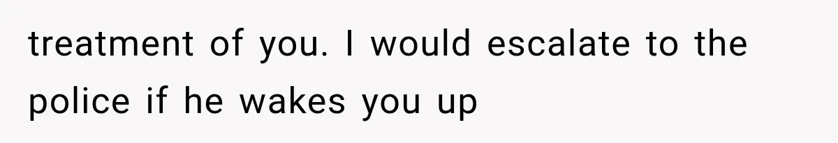 treatment of you. I would escalate to the police if he wakes you up