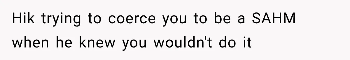 Hik trying to coerce you to be a SAHM when he knew you wouldn't do it