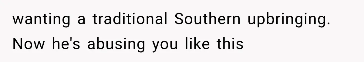 wanting a traditional Southern upbringing. Now he's abusing you like this