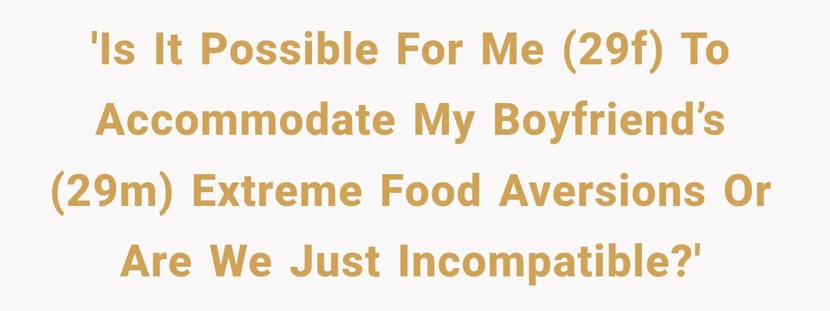 'Is it possible for me (29F) to accommodate my boyfriend’s (29M) extreme food aversions or are we just incompatible?'