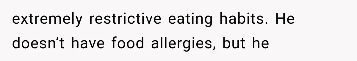 extremely restrictive eating habits. He doesn’t have food allergies, but he