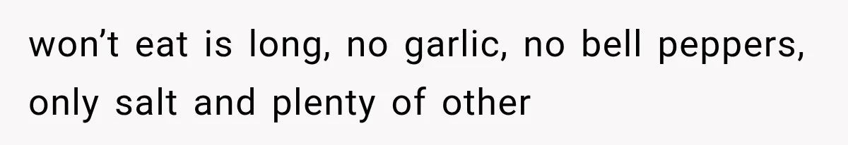 won’t eat is long, no garlic, no bell peppers, only salt and plenty of other