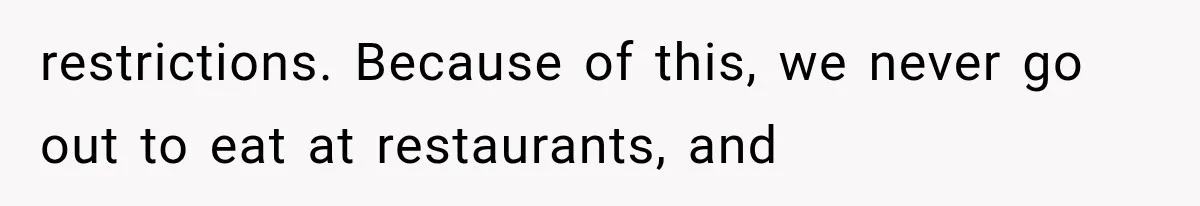 restrictions. Because of this, we never go out to eat at restaurants, and