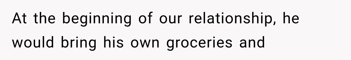 At the beginning of our relationship, he would bring his own groceries and