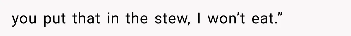 you put that in the stew, I won’t eat.”