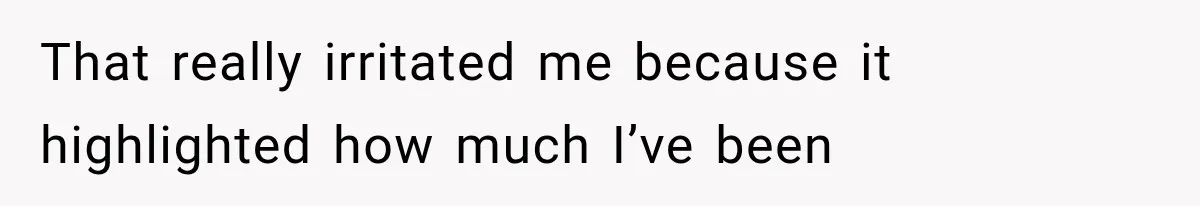 That really irritated me because it highlighted how much I’ve been