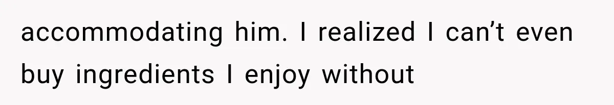 accommodating him. I realized I can’t even buy ingredients I enjoy without