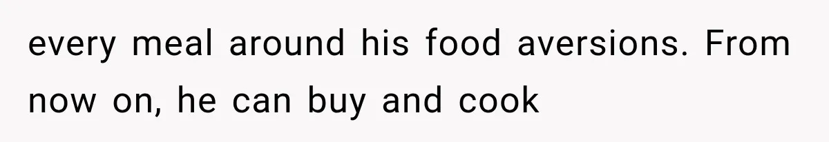 every meal around his food aversions. From now on, he can buy and cook
