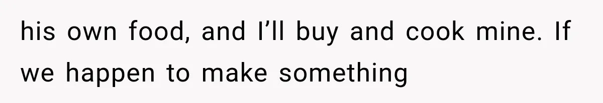 his own food, and I’ll buy and cook mine. If we happen to make something