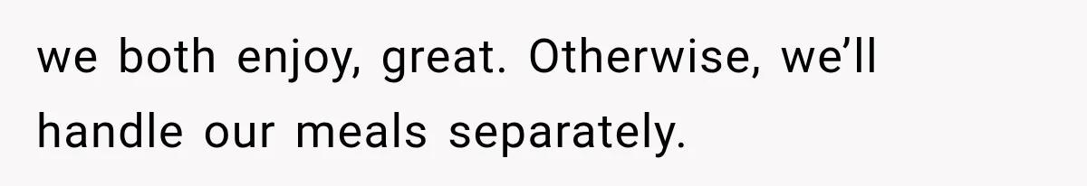 we both enjoy, great. Otherwise, we’ll handle our meals separately.