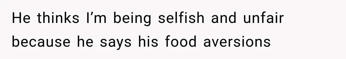 He thinks I’m being selfish and unfair because he says his food aversions