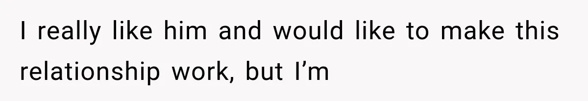 I really like him and would like to make this relationship work, but I’m