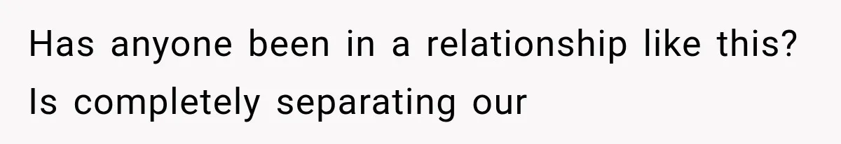 Has anyone been in a relationship like this? Is completely separating our