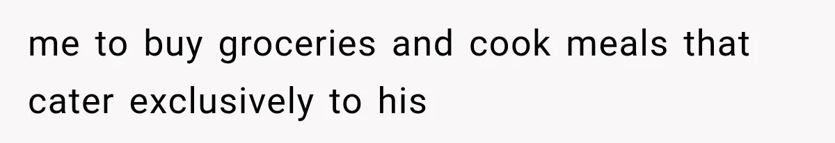 me to buy groceries and cook meals that cater exclusively to his
