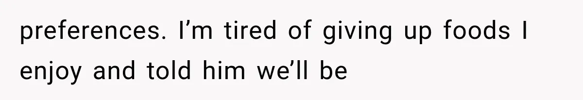 preferences. I’m tired of giving up foods I enjoy and told him we’ll be