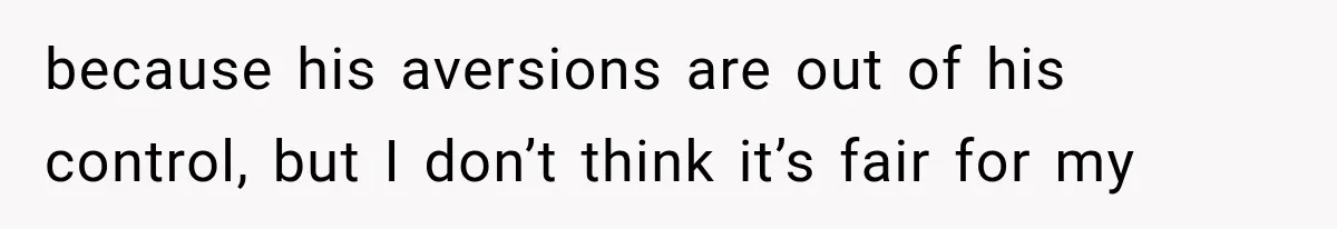 because his aversions are out of his control, but I don’t think it’s fair for my