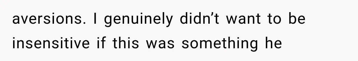 aversions. I genuinely didn’t want to be insensitive if this was something he