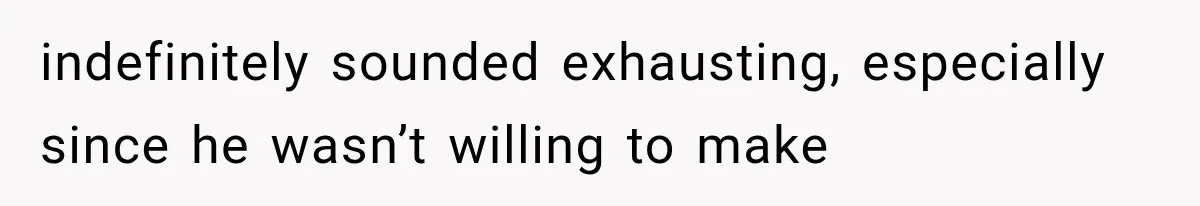 indefinitely sounded exhausting, especially since he wasn’t willing to make