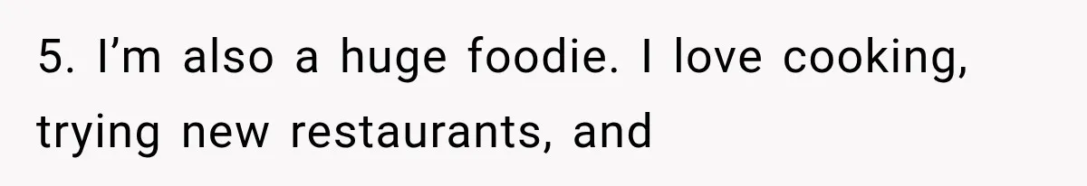5. I’m also a huge foodie. I love cooking, trying new restaurants, and