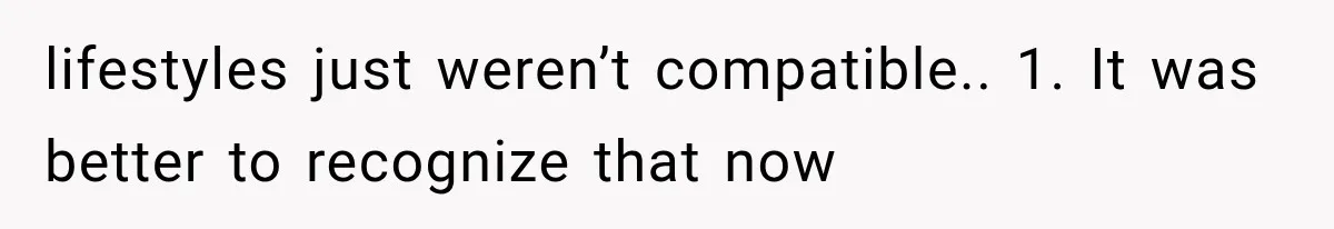 lifestyles just weren’t compatible.. 1. It was better to recognize that now