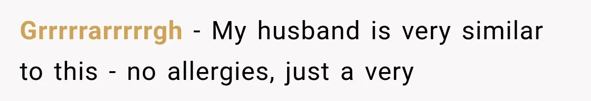 Grrrrrarrrrrgh − My husband is very similar to this - no allergies, just a very