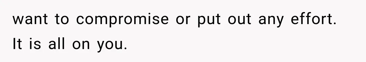 want to compromise or put out any effort. It is all on you.