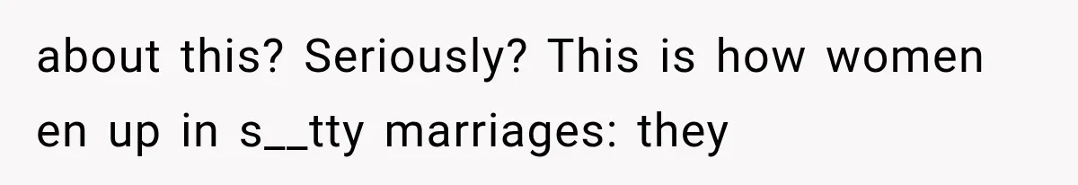 about this? Seriously? This is how women en up in s__tty marriages: they