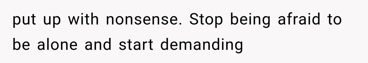 put up with nonsense. Stop being afraid to be alone and start demanding