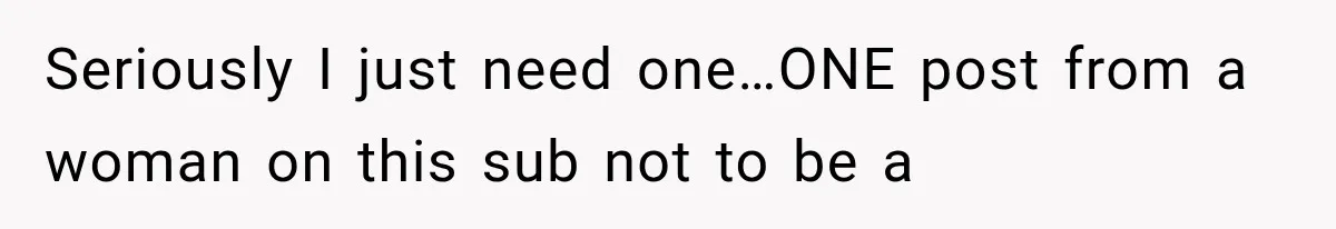 Seriously I just need one…ONE post from a woman on this sub not to be a