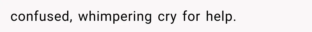 confused, whimpering cry for help.