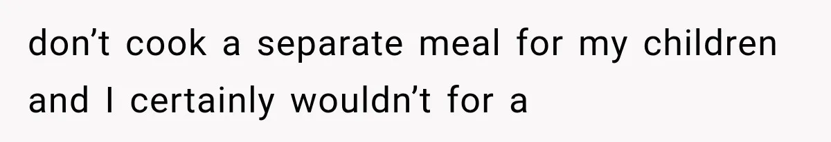 don’t cook a separate meal for my children and I certainly wouldn’t for a