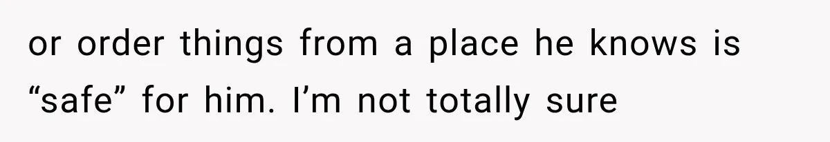 or order things from a place he knows is “safe” for him. I’m not totally sure